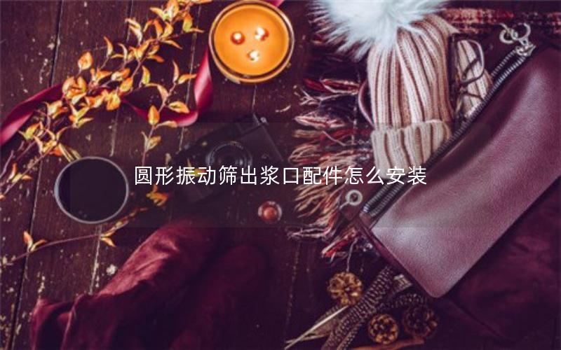 圆形振动筛出浆口配件怎么安装