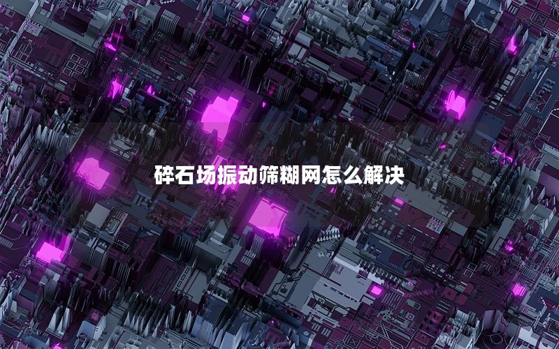 碎石场振动筛糊网怎么解决