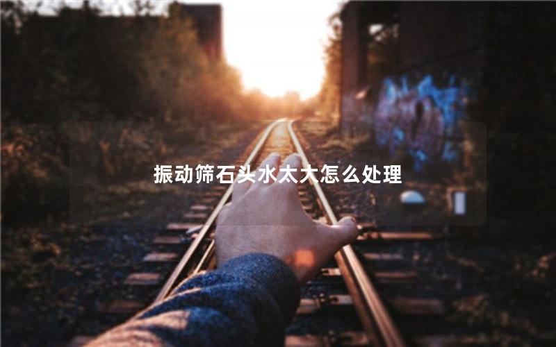 振动筛石头水太大怎么处理