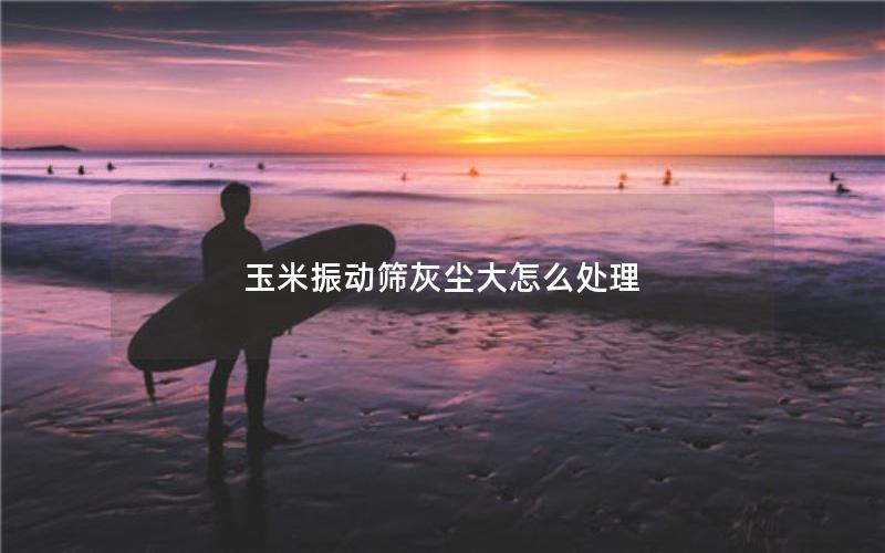 玉米振动筛灰尘大怎么处理