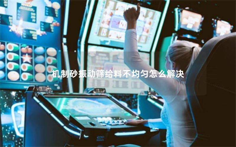机制砂振动筛给料不均匀怎么解决