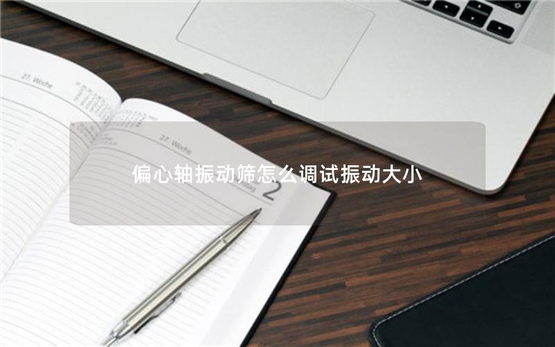 偏心轴振动筛怎么调试振动大小 偏心轴振动筛怎么调试振动大小