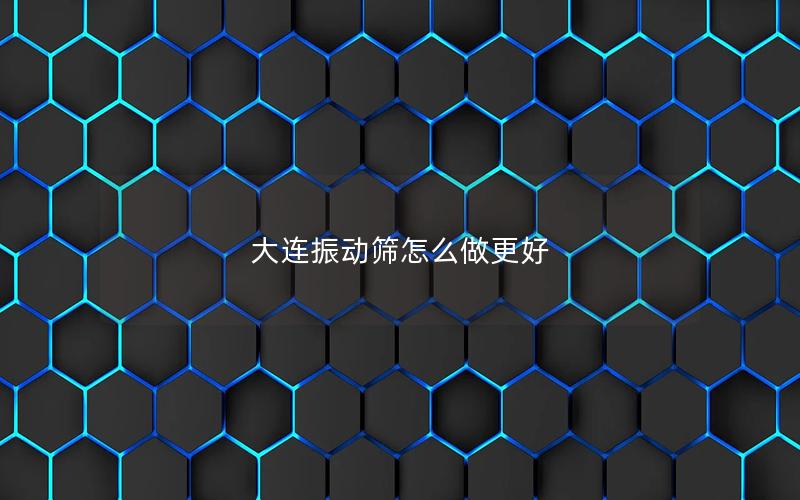 大连振动筛怎么做更好