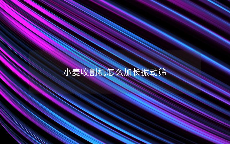 小麦收割机怎么加长振动筛