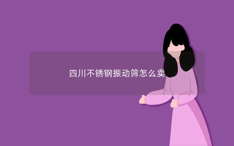 四川不锈钢振动筛怎么卖