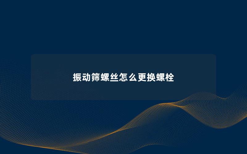 振动筛螺丝怎么更换螺栓