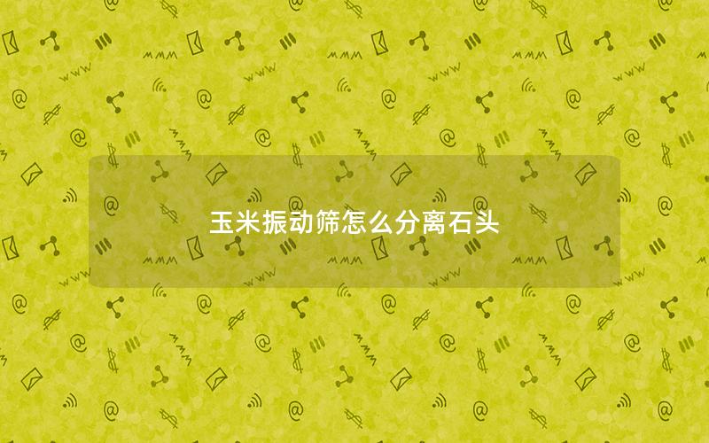 玉米振动筛怎么分离石头