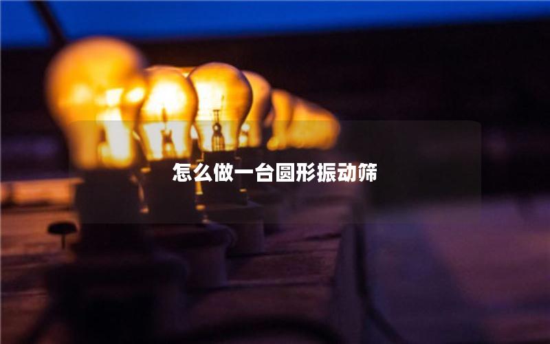 怎么做一台圆形振动筛