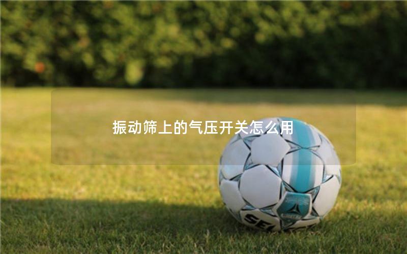 振动筛上的气压开关怎么用