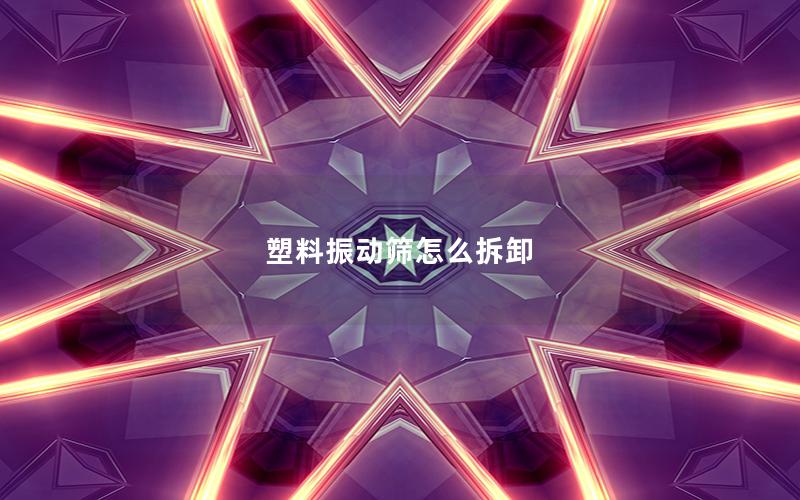 塑料振动筛怎么拆卸 塑料振动筛怎么拆卸