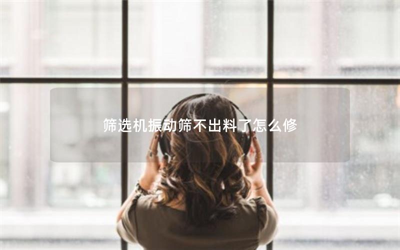 筛选机振动筛不出料了怎么修