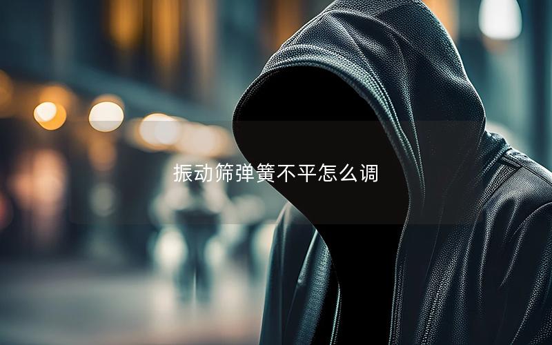 振动筛弹簧不平怎么调