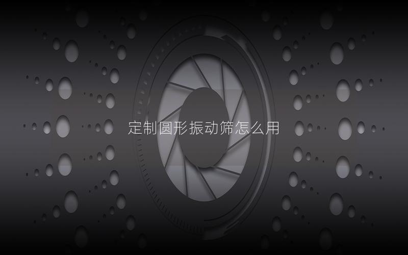 定制圆形振动筛怎么用