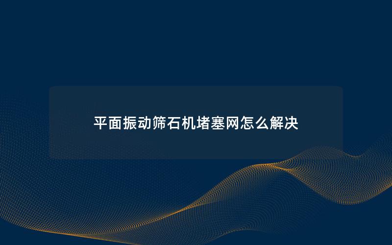 平面振动筛石机堵塞网怎么解决
