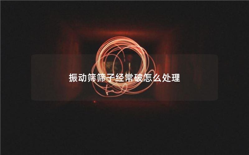 振动筛筛子经常破怎么处理