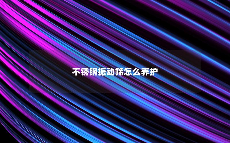 不锈钢振动筛怎么养护