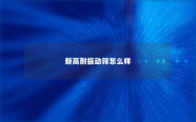 新高耐振动筛怎么样