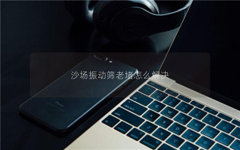 沙场振动筛老堵怎么解决