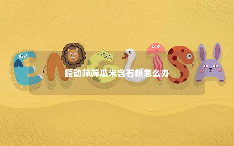 振动筛筛瓜米含石粉怎么办