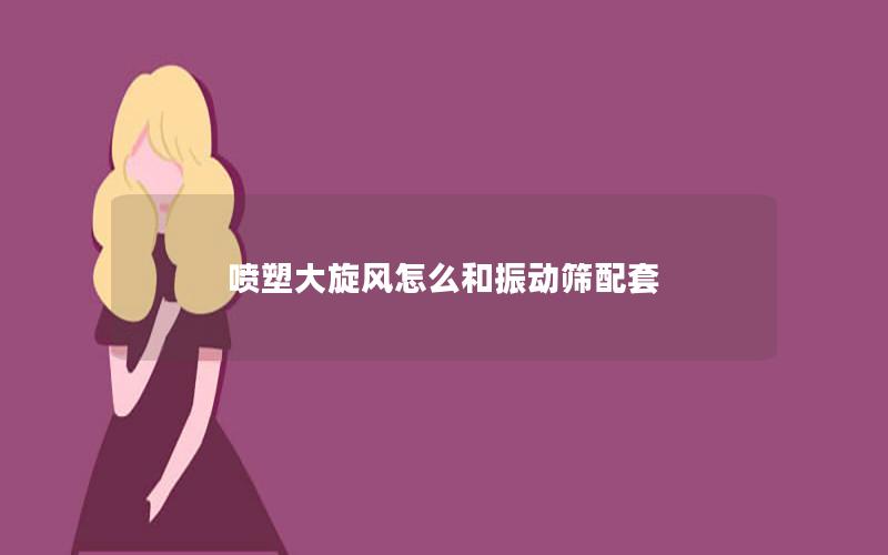 喷塑大旋风怎么和振动筛配套