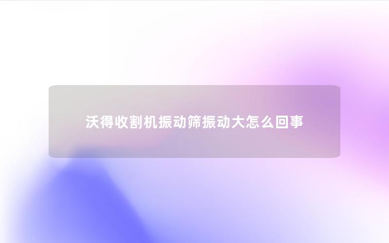 沃得收割机振动筛振动大怎么回事