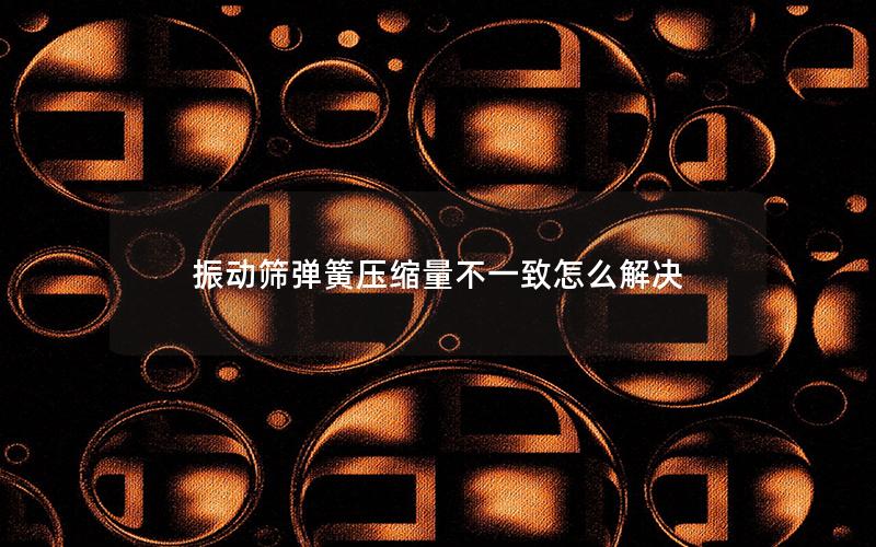 振动筛弹簧压缩量不一致怎么解决