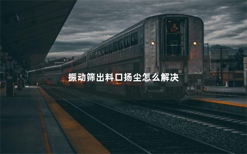 振动筛出料口扬尘怎么解决