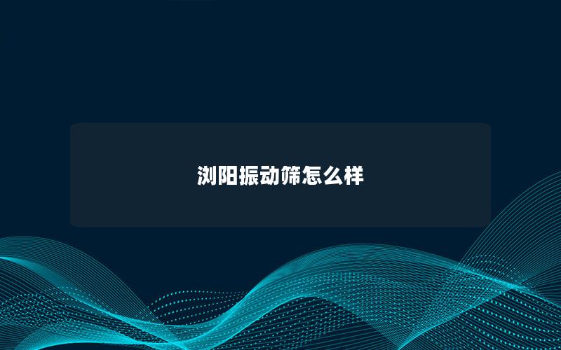 浏阳振动筛怎么样