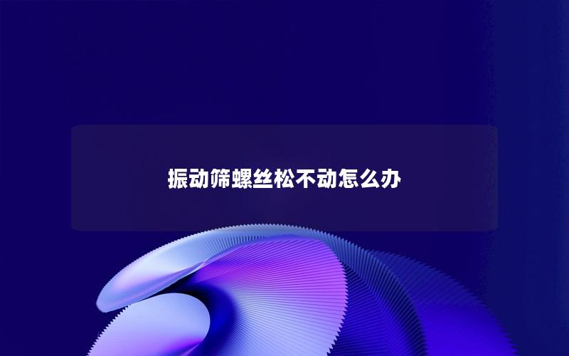 振动筛螺丝松不动怎么办