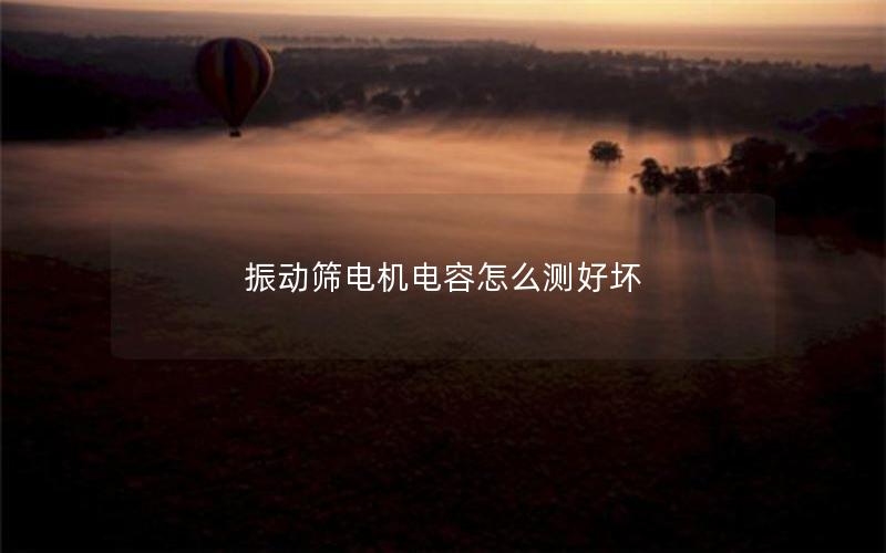 振动筛电机电容怎么测好坏