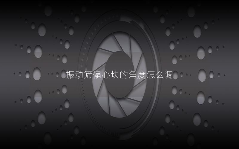 振动筛偏心块的角度怎么调