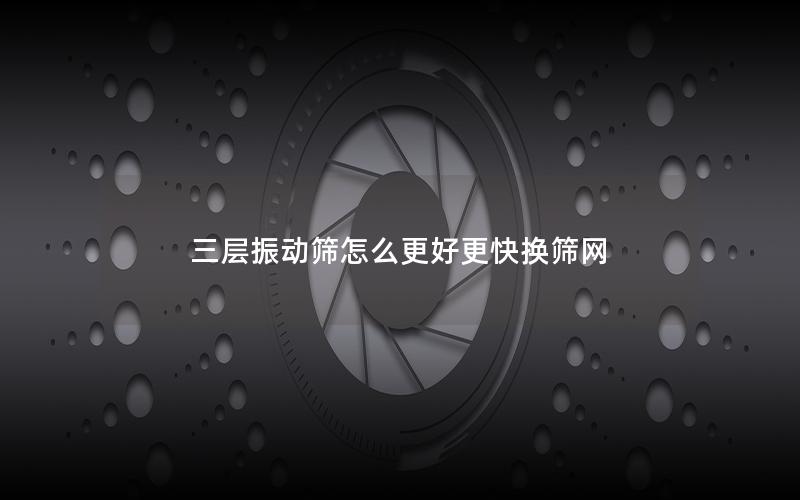 三层振动筛怎么更好更快换筛网