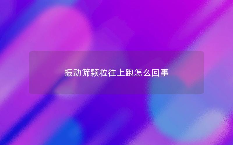 振动筛颗粒往上跑怎么回事