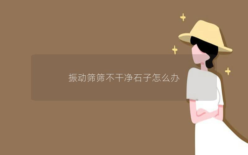 振动筛筛不干净石子怎么办