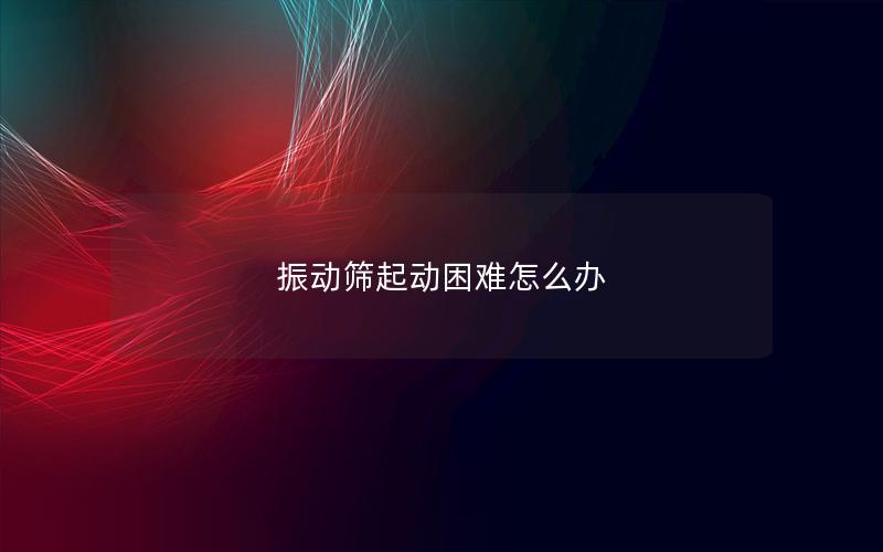 振动筛起动困难怎么办