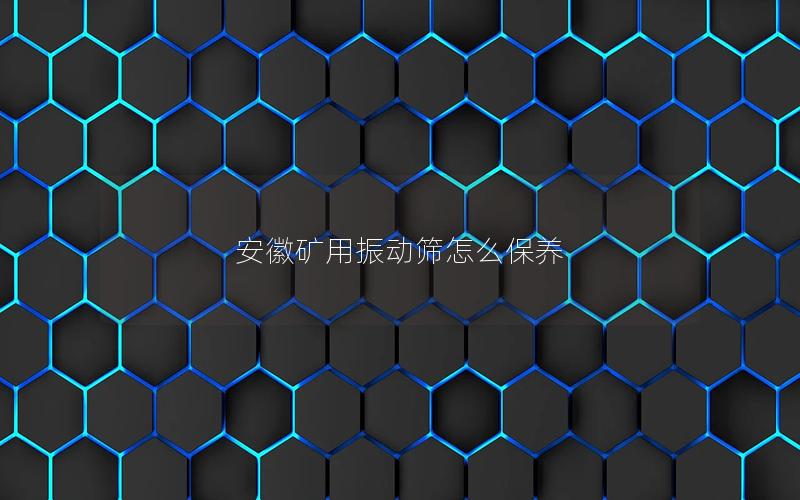 安徽矿用振动筛怎么保养 安徽矿用振动筛怎么保养