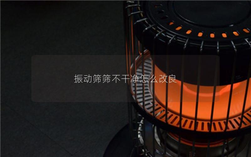 振动筛筛不干净怎么改良