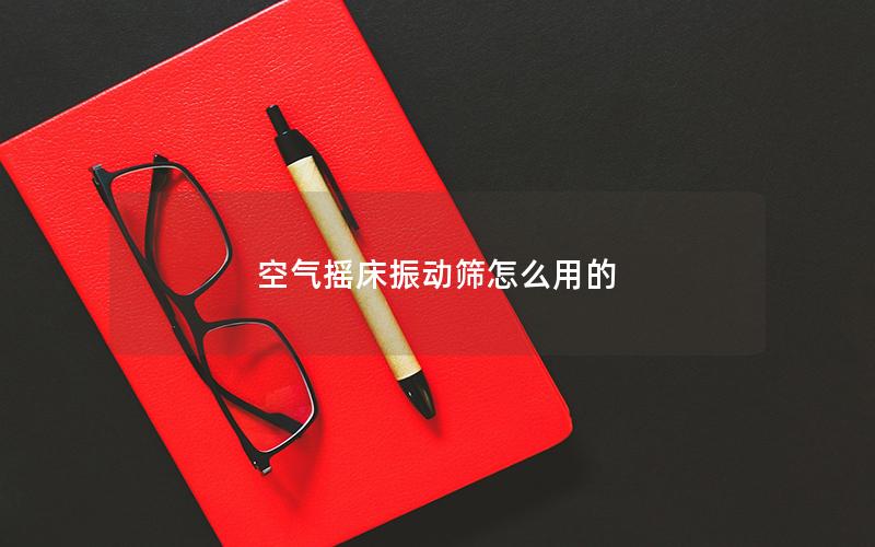 空气摇床振动筛怎么用的