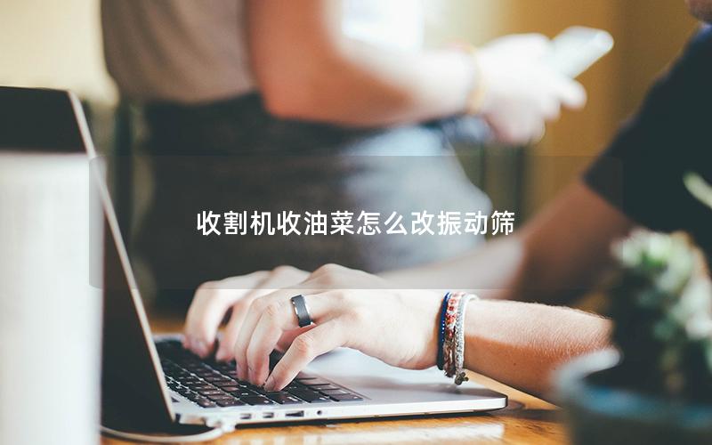 收割机收油菜怎么改振动筛