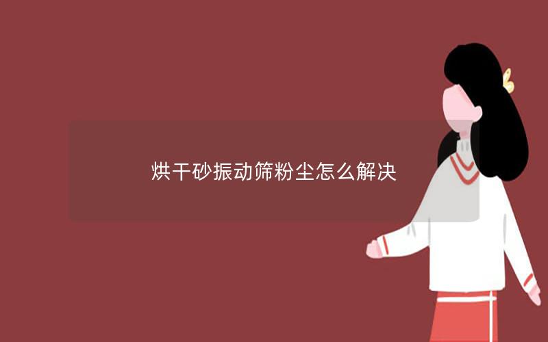 烘干砂振动筛粉尘怎么解决