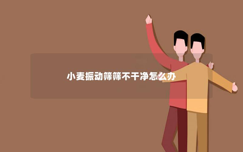 小麦振动筛筛不干净怎么办 小麦振动筛筛不干净怎么办