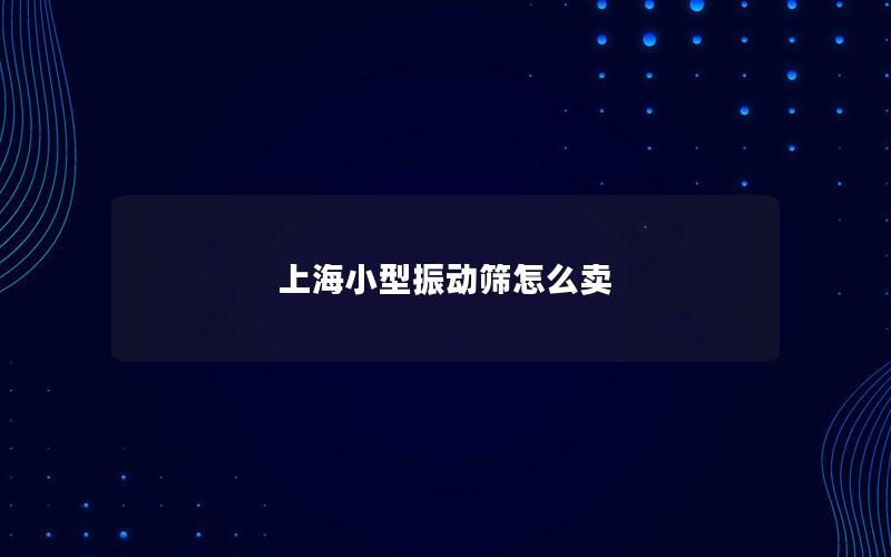 上海小型振动筛怎么卖 上海小型振动筛怎么卖