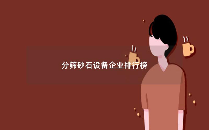 分筛砂石设备企业排行榜 分筛砂石设备企业排行榜