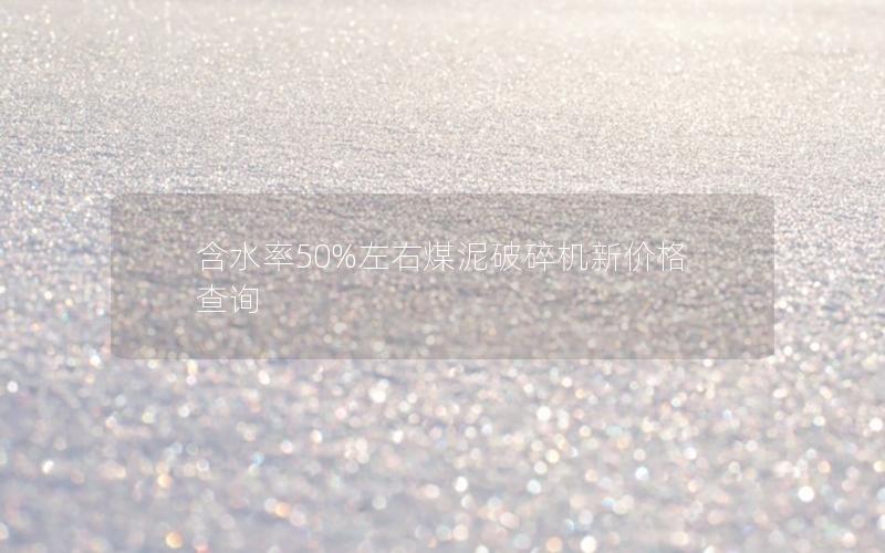 含水率50%左右煤泥破碎机新价格查询 含水率50%左右煤泥破碎机新价格查询