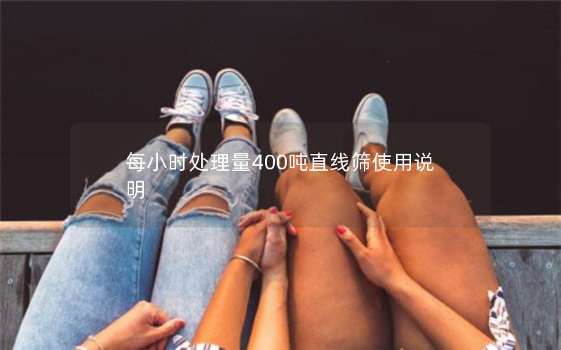 每小时处理量400吨直线筛使用说明