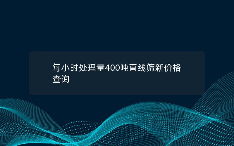 每小时处理量400吨直线筛新价格查询