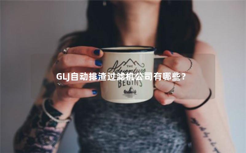 GLJ自动排渣过滤机公司有哪些? GLJ自动排渣过滤机公司有哪些?