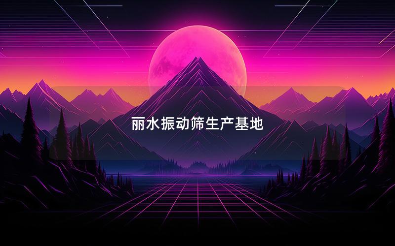 丽水振动筛生产基地 丽水振动筛生产基地