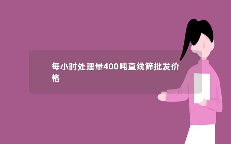 每小时处理量400吨直线筛批发价格