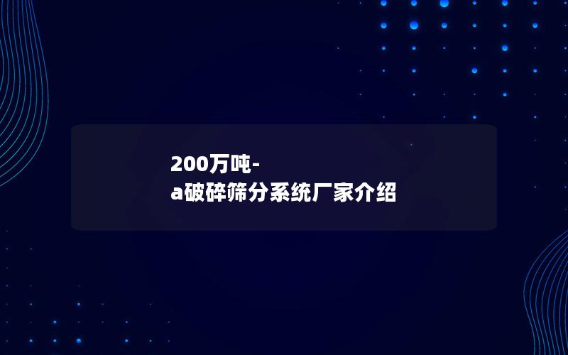 200万吨-a破碎筛分系统厂家介绍 200万吨-a破碎筛分系统厂家介绍
